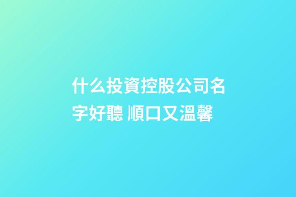 什么投資控股公司名字好聽 順口又溫馨-第1張-公司起名-玄機派